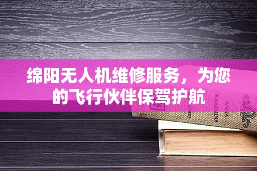绵阳无人机维修服务，为您的飞行伙伴保驾护航