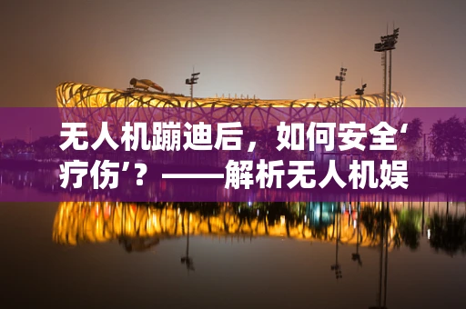无人机蹦迪后，如何安全‘疗伤’？——解析无人机娱乐后的维护策略