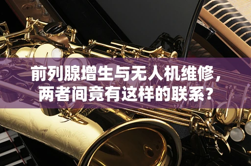 前列腺增生与无人机维修，两者间竟有这样的联系？