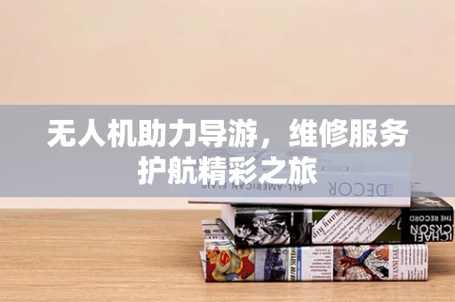无人机助力导游，维修服务护航精彩之旅