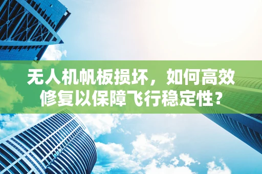 无人机帆板损坏，如何高效修复以保障飞行稳定性？