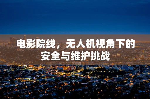 电影院线，无人机视角下的安全与维护挑战