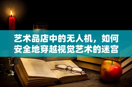 艺术品店中的无人机，如何安全地穿越视觉艺术的迷宫？