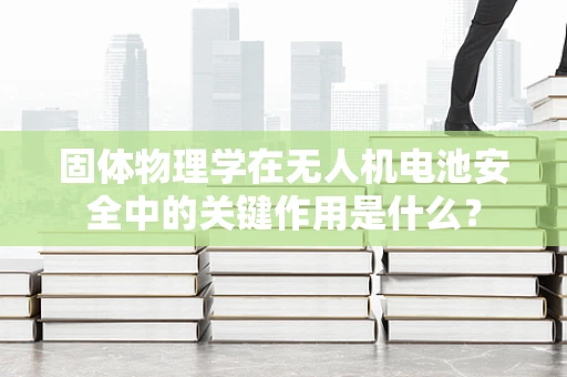 固体物理学在无人机电池安全中的关键作用是什么？