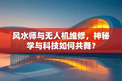 风水师与无人机维修，神秘学与科技如何共舞？