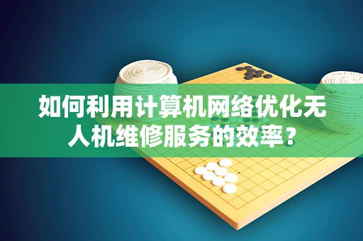 如何利用计算机网络优化无人机维修服务的效率？