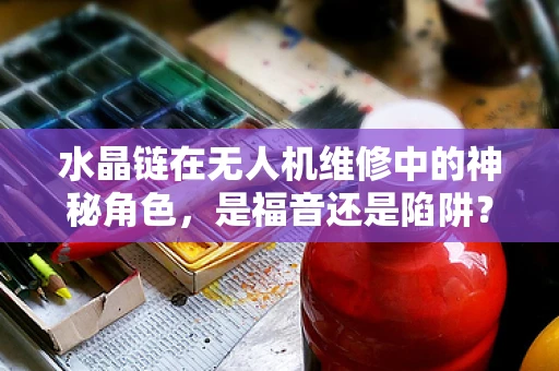 水晶链在无人机维修中的神秘角色，是福音还是陷阱？