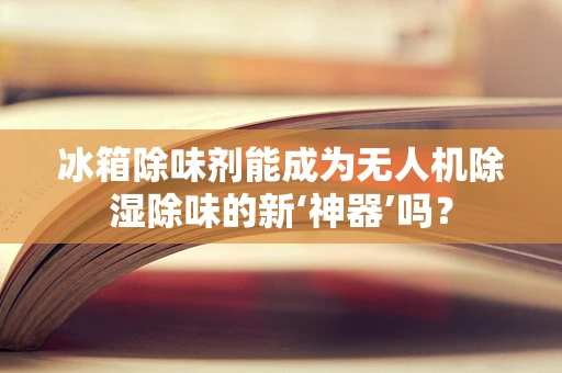 冰箱除味剂能成为无人机除湿除味的新‘神器’吗？