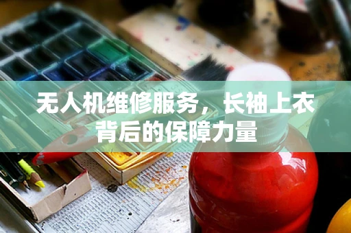 无人机维修服务，长袖上衣背后的保障力量