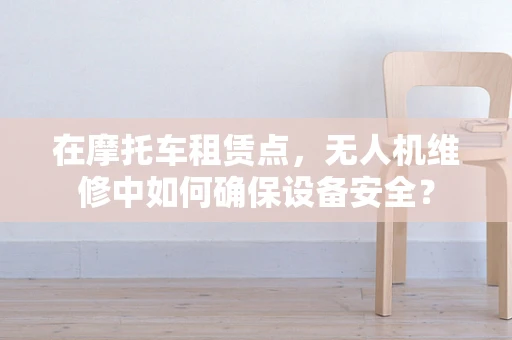 在摩托车租赁点，无人机维修中如何确保设备安全？
