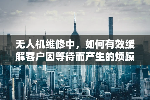 无人机维修中，如何有效缓解客户因等待而产生的烦躁情绪？