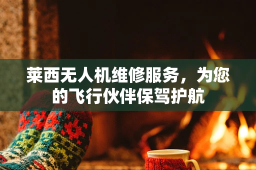 莱西无人机维修服务，为您的飞行伙伴保驾护航