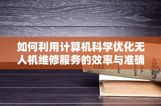 如何利用计算机科学优化无人机维修服务的效率与准确性？