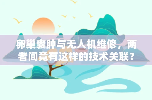 卵巢囊肿与无人机维修，两者间竟有这样的技术关联？