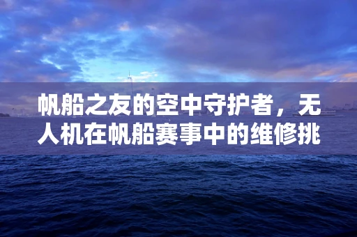 帆船之友的空中守护者，无人机在帆船赛事中的维修挑战