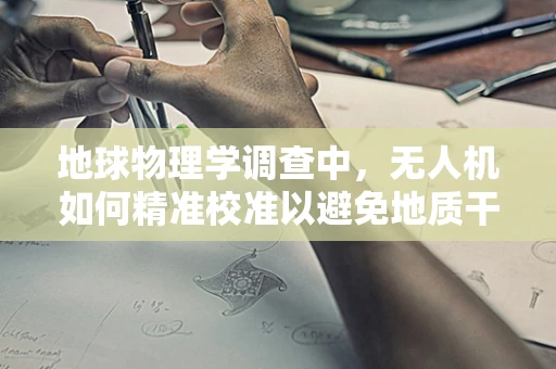 地球物理学调查中，无人机如何精准校准以避免地质干扰？