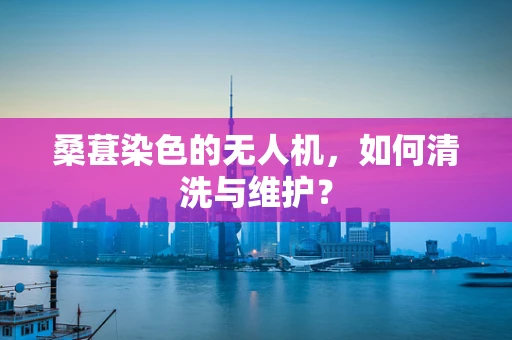 桑葚染色的无人机，如何清洗与维护？