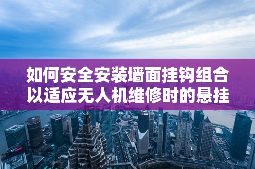 如何安全安装墙面挂钩组合以适应无人机维修时的悬挂需求？