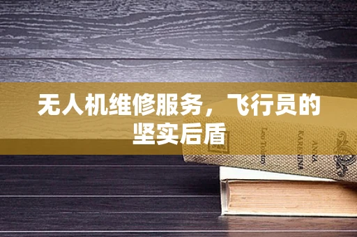 无人机维修服务，飞行员的坚实后盾