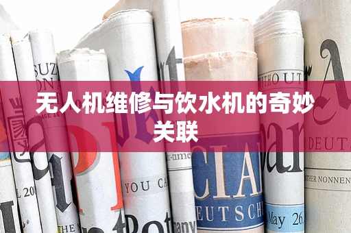 无人机维修与饮水机的奇妙关联