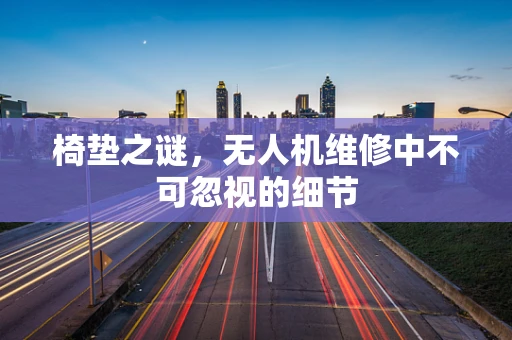 椅垫之谜，无人机维修中不可忽视的细节