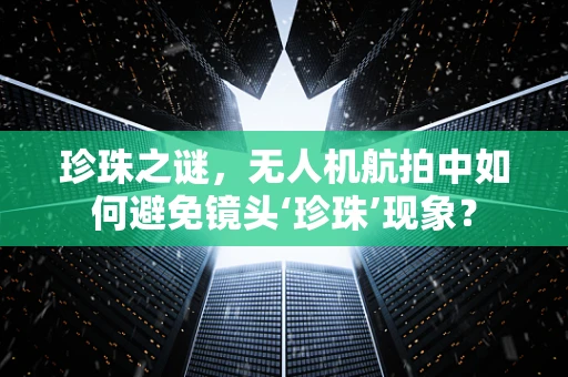 珍珠之谜，无人机航拍中如何避免镜头‘珍珠’现象？