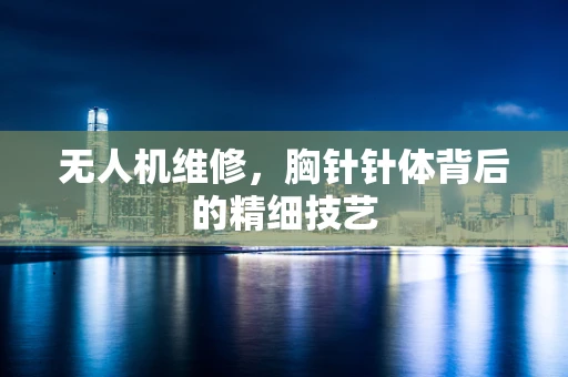 无人机维修，胸针针体背后的精细技艺
