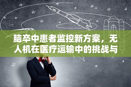 脑卒中患者监控新方案，无人机在医疗运输中的挑战与对策