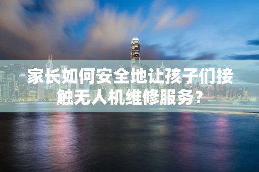 家长如何安全地让孩子们接触无人机维修服务？