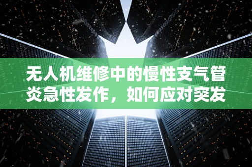 无人机维修中的慢性支气管炎急性发作，如何应对突发状况？