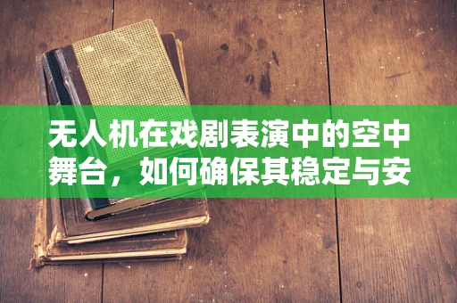 无人机在戏剧表演中的空中舞台，如何确保其稳定与安全？