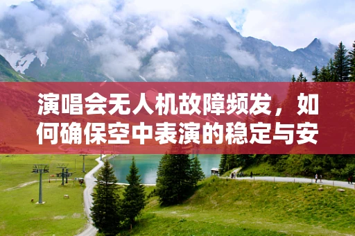 演唱会无人机故障频发，如何确保空中表演的稳定与安全？