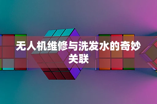 无人机维修与洗发水的奇妙关联