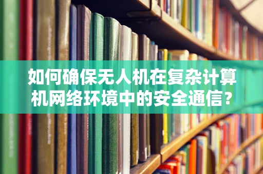 如何确保无人机在复杂计算机网络环境中的安全通信？