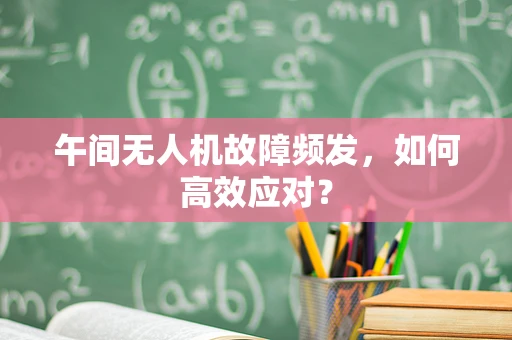 午间无人机故障频发，如何高效应对？