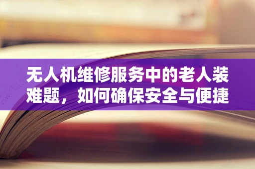 无人机维修服务中的老人装难题，如何确保安全与便捷？