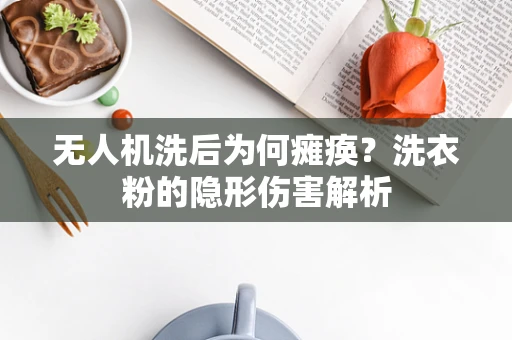 无人机洗后为何瘫痪？洗衣粉的隐形伤害解析
