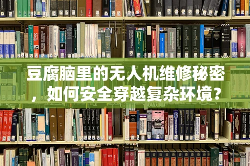 豆腐脑里的无人机维修秘密，如何安全穿越复杂环境？