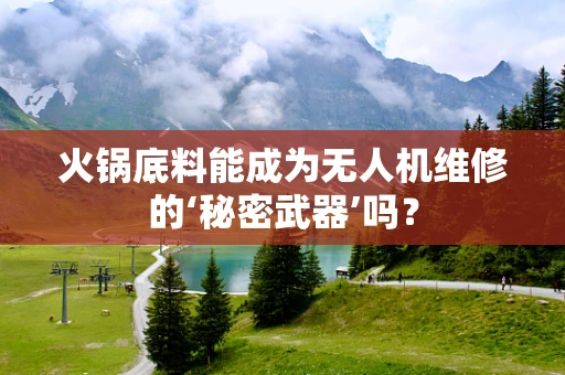 火锅底料能成为无人机维修的‘秘密武器’吗？