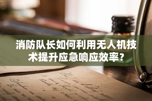 消防队长如何利用无人机技术提升应急响应效率？