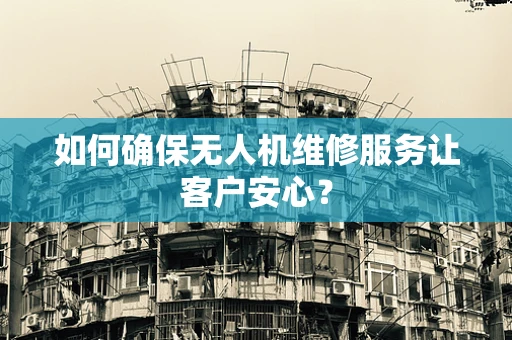 如何确保无人机维修服务让客户安心？
