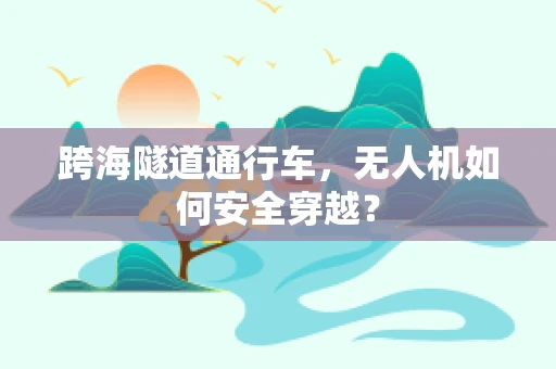 跨海隧道通行车，无人机如何安全穿越？