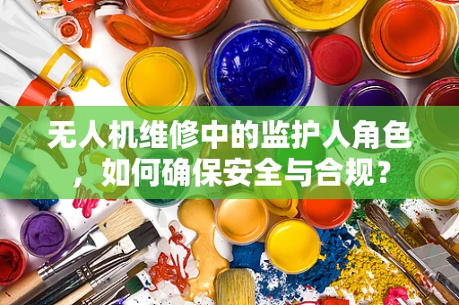 无人机维修中的监护人角色，如何确保安全与合规？