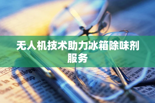 无人机技术助力冰箱除味剂服务