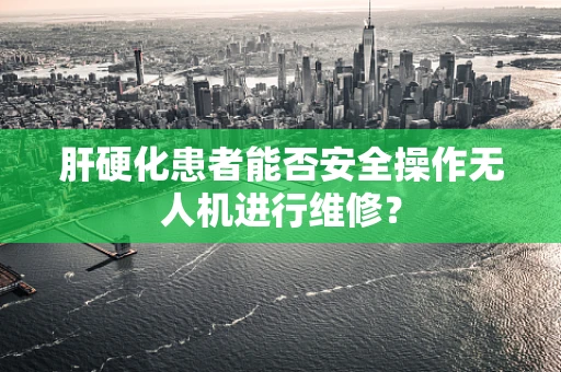 肝硬化患者能否安全操作无人机进行维修？