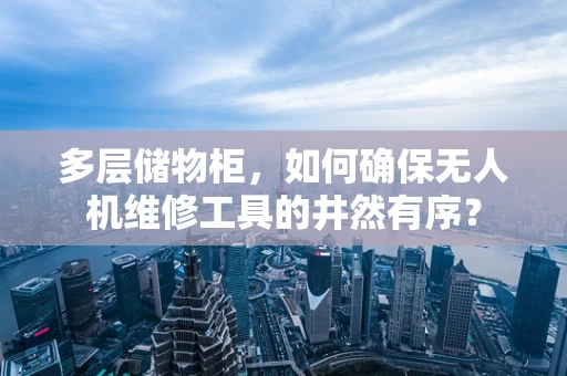 多层储物柜，如何确保无人机维修工具的井然有序？