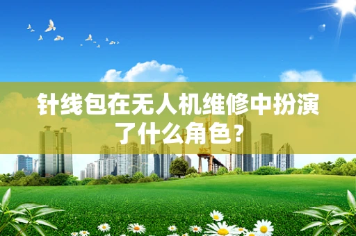 针线包在无人机维修中扮演了什么角色？
