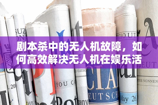 剧本杀中的无人机故障，如何高效解决无人机在娱乐活动中的突发问题？