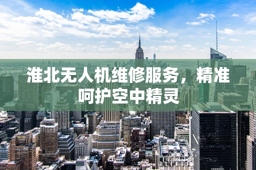 淮北无人机维修服务，精准呵护空中精灵