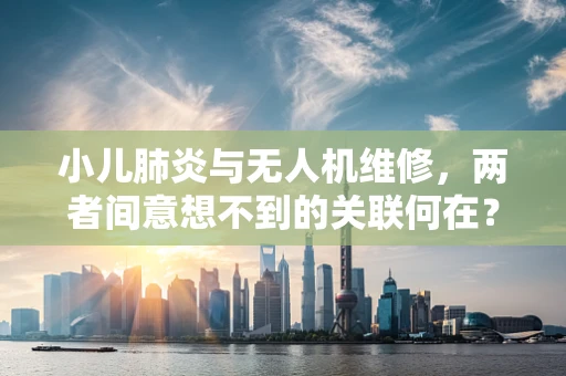小儿肺炎与无人机维修，两者间意想不到的关联何在？
